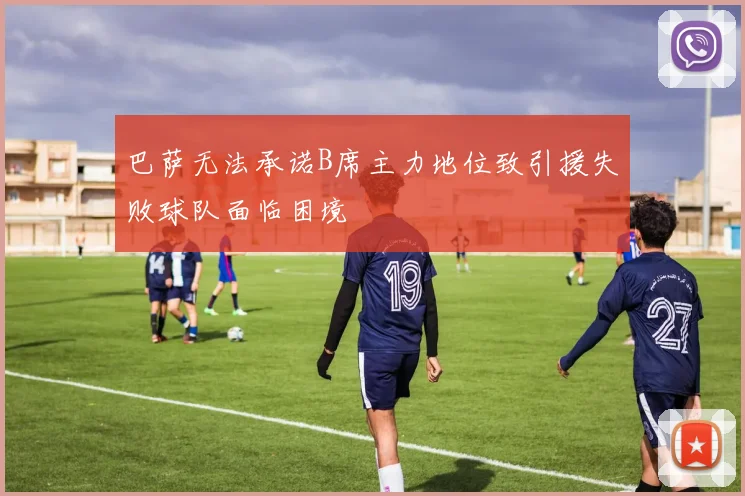 巴萨无法承诺B席主力地位致引援失败球队面临困境