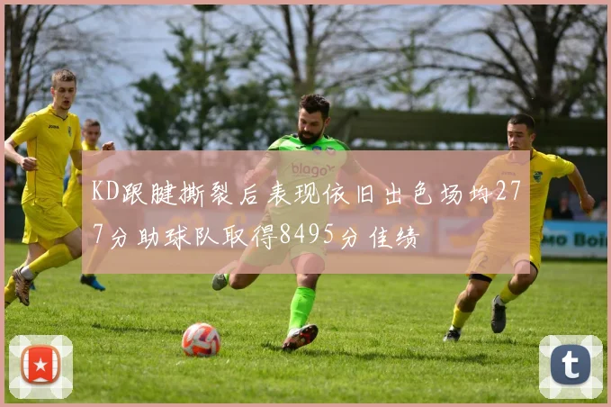 KD跟腱撕裂后表现依旧出色场均277分助球队取得8495分佳绩