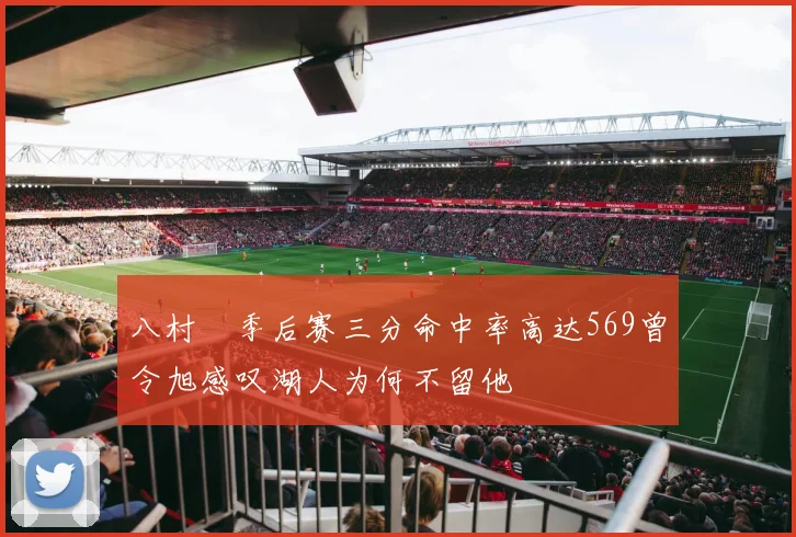 八村塁季后赛三分命中率高达569曾令旭感叹湖人为何不留他
