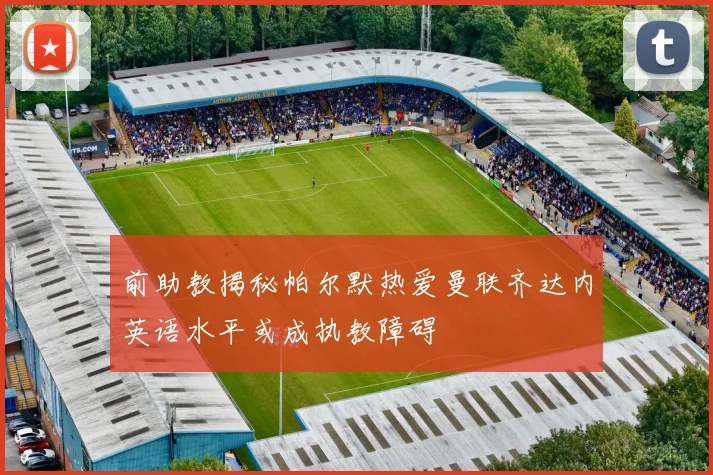 前助教揭秘帕尔默热爱曼联齐达内英语水平或成执教障碍