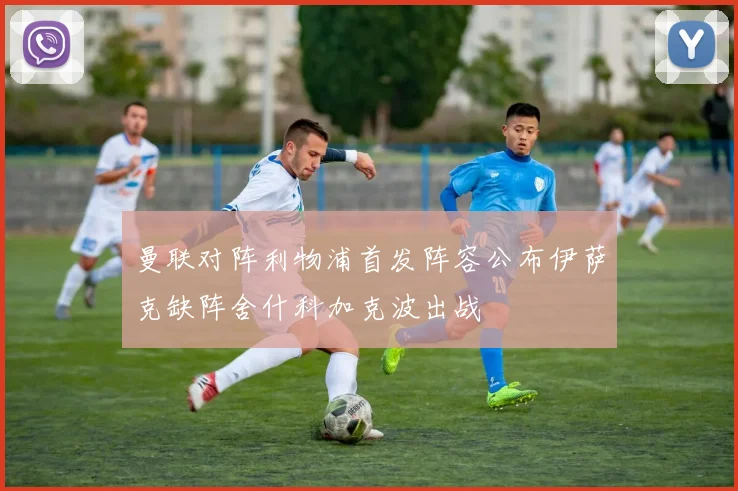 曼联对阵利物浦首发阵容公布伊萨克缺阵舍什科加克波出战