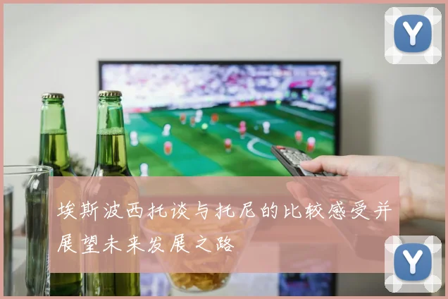 埃斯波西托谈与托尼的比较感受并展望未来发展之路