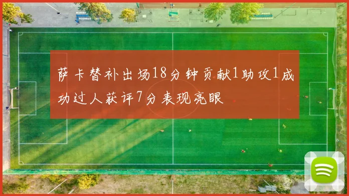 萨卡替补出场18分钟贡献1助攻1成功过人获评7分表现亮眼