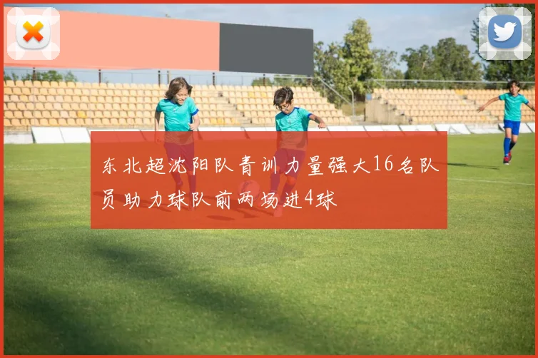 东北超沈阳队青训力量强大16名队员助力球队前两场进4球