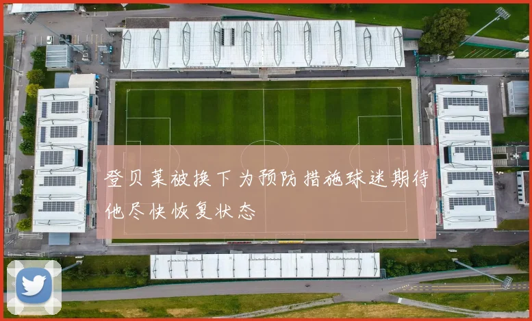 登贝莱被换下为预防措施球迷期待他尽快恢复状态