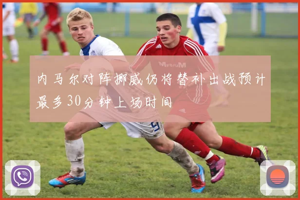 内马尔对阵挪威仍将替补出战预计最多30分钟上场时间