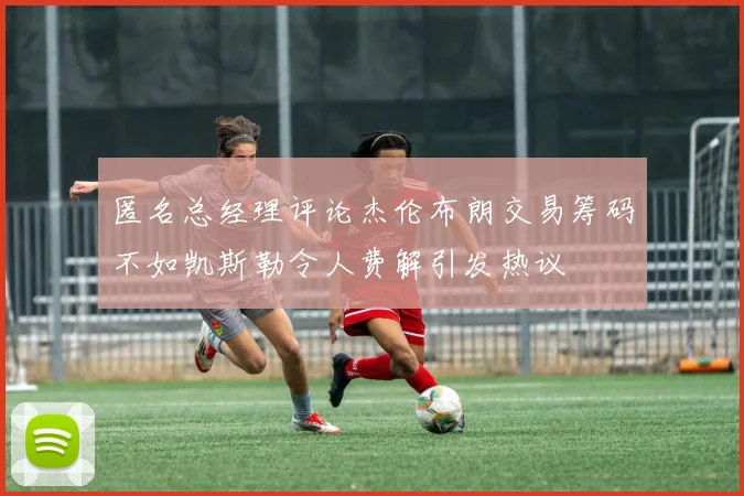 匿名总经理评论杰伦布朗交易筹码不如凯斯勒令人费解引发热议