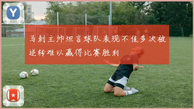 马刺主帅坦言球队表现不佳多次被逆转难以赢得比赛胜利