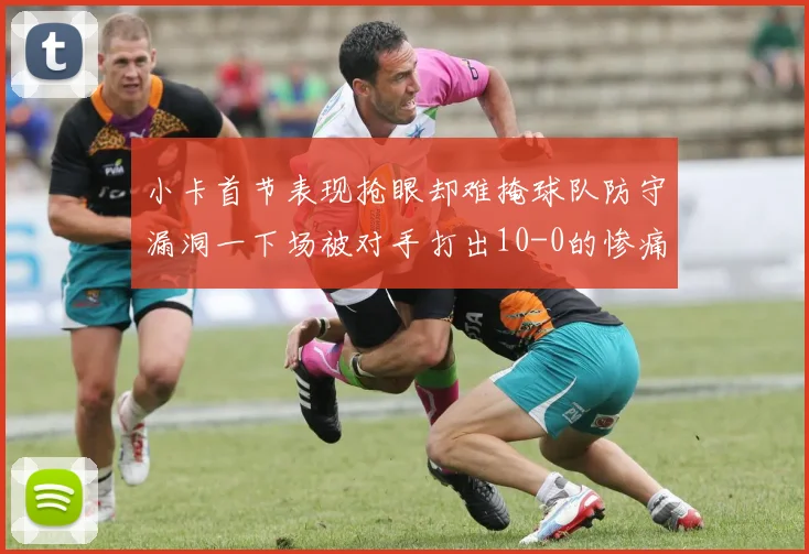 小卡首节表现抢眼却难掩球队防守漏洞一下场被对手打出10-0的惨痛局面