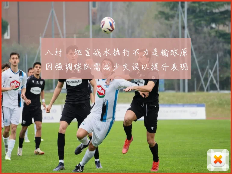 八村塁坦言战术执行不力是输球原因强调球队需减少失误以提升表现