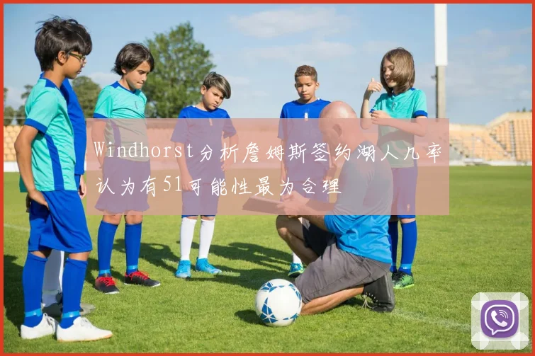 Windhorst分析詹姆斯签约湖人几率认为有51可能性最为合理