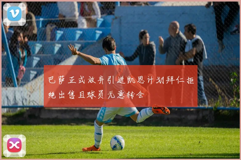 巴萨正式放弃引进凯恩计划拜仁拒绝出售且球员无意转会