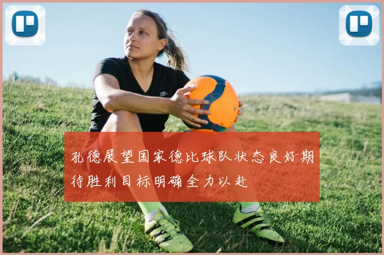 孔德展望国家德比球队状态良好期待胜利目标明确全力以赴