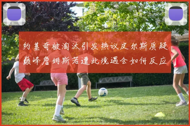约基奇被淘汰引发热议皮尔斯质疑巅峰詹姆斯若遭此境遇会如何反应