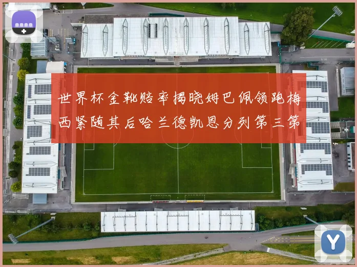 世界杯金靴赔率揭晓姆巴佩领跑梅西紧随其后哈兰德凯恩分列第三第四