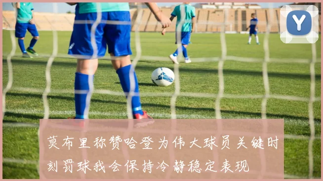 莫布里称赞哈登为伟大球员关键时刻罚球我会保持冷静稳定表现