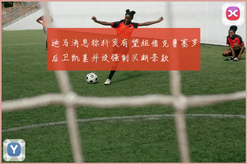 迪马消息称科莫有望租借克鲁塞罗后卫凯基并设强制买断条款