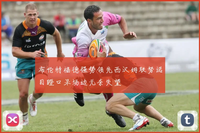 布伦特福德强势领先西汉姆联努诺目瞪口呆场边无奈失望