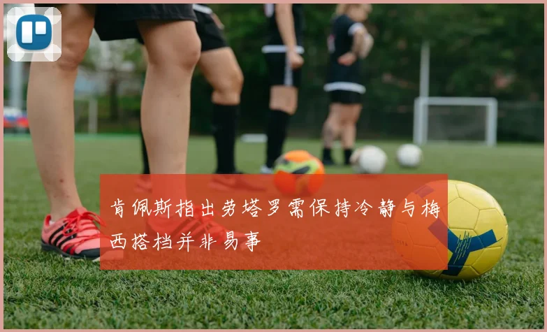 肯佩斯指出劳塔罗需保持冷静与梅西搭档并非易事