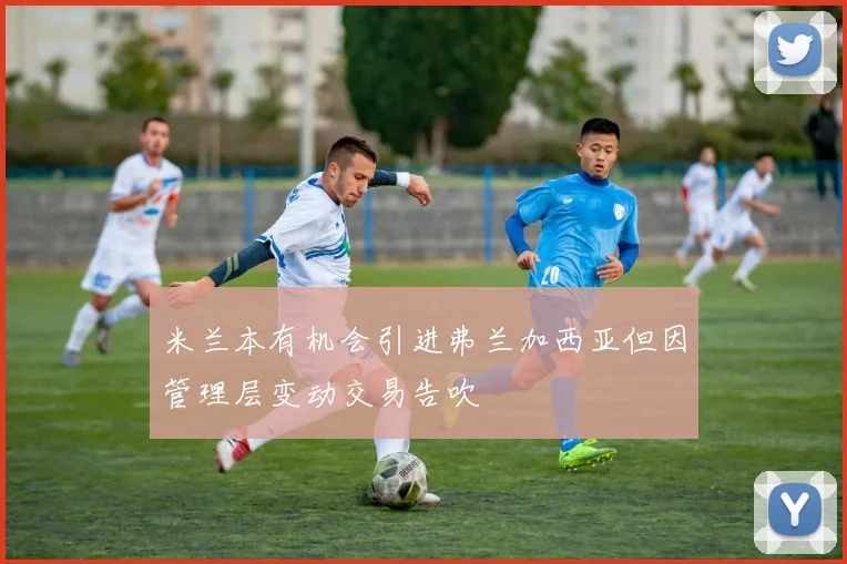 米兰本有机会引进弗兰加西亚但因管理层变动交易告吹
