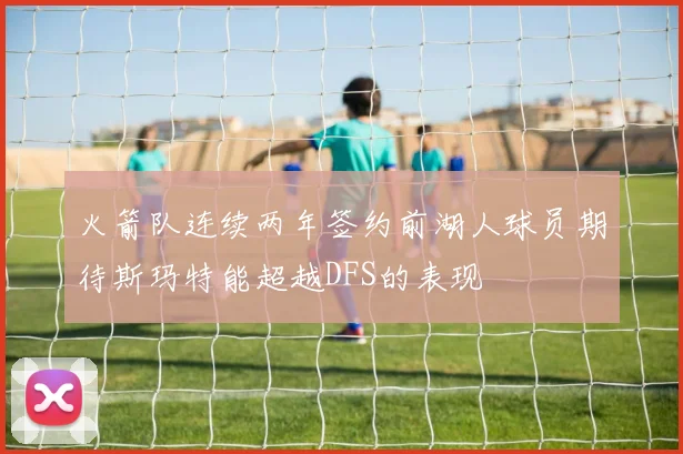 火箭队连续两年签约前湖人球员期待斯玛特能超越DFS的表现
