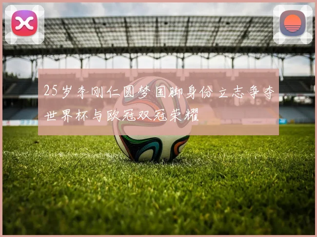 25岁李刚仁圆梦国脚身份立志争夺世界杯与欧冠双冠荣耀
