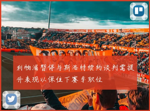 利物浦暂停与斯洛特续约谈判需提升表现以保住下赛季职位