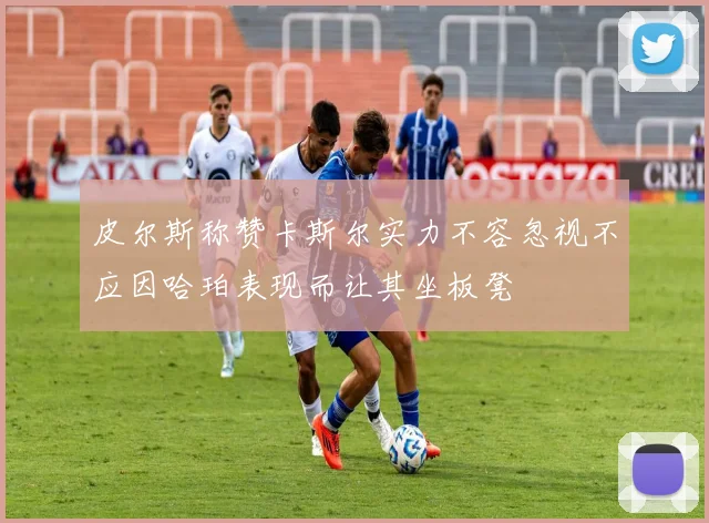 皮尔斯称赞卡斯尔实力不容忽视不应因哈珀表现而让其坐板凳