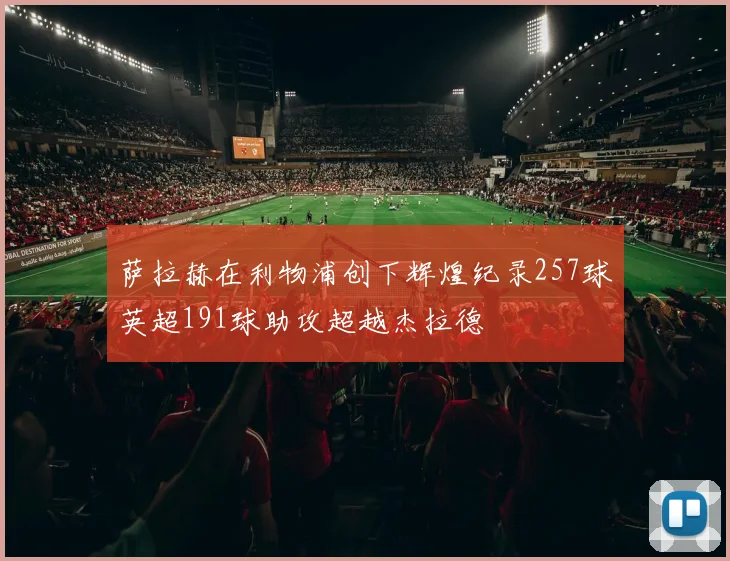 萨拉赫在利物浦创下辉煌纪录257球英超191球助攻超越杰拉德
